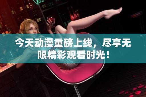 今天动漫重磅上线，尽享无限精彩观看时光！