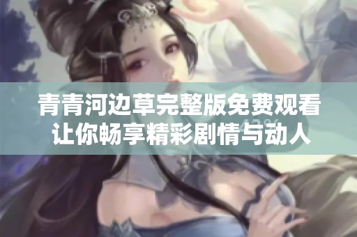 青青河边草完整版免费观看 让你畅享精彩剧情与动人故事
