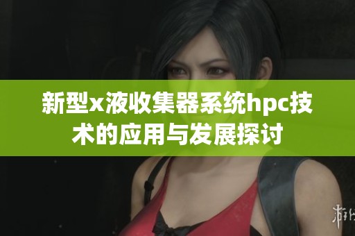 新型x液收集器系统hpc技术的应用与发展探讨
