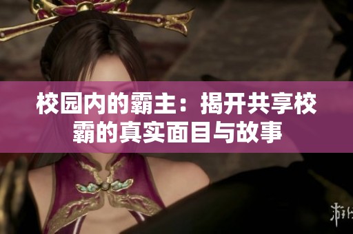 校园内的霸主：揭开共享校霸的真实面目与故事