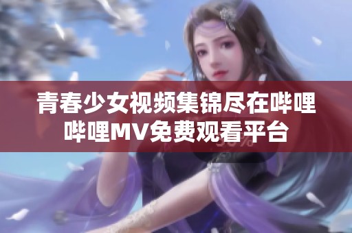 青春少女视频集锦尽在哔哩哔哩MV免费观看平台