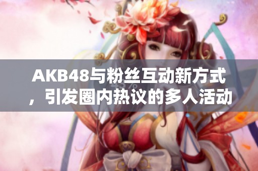 AKB48与粉丝互动新方式，引发圈内热议的多人活动