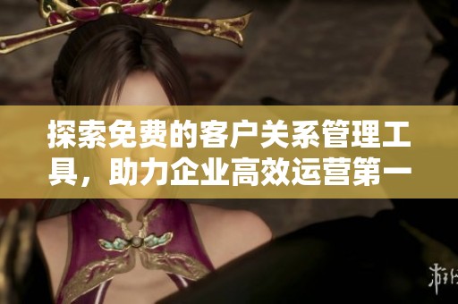 探索免费的客户关系管理工具，助力企业高效运营第一集