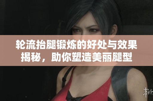 轮流抬腿锻炼的好处与效果揭秘，助你塑造美丽腿型