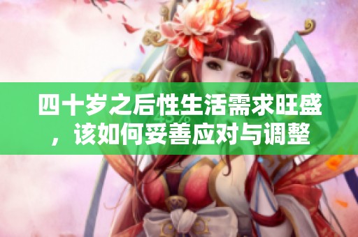 四十岁之后性生活需求旺盛，该如何妥善应对与调整