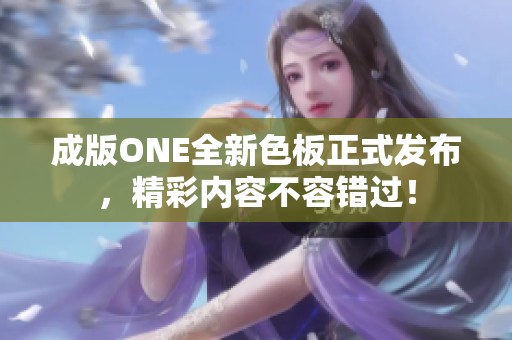 成版ONE全新色板正式发布，精彩内容不容错过！