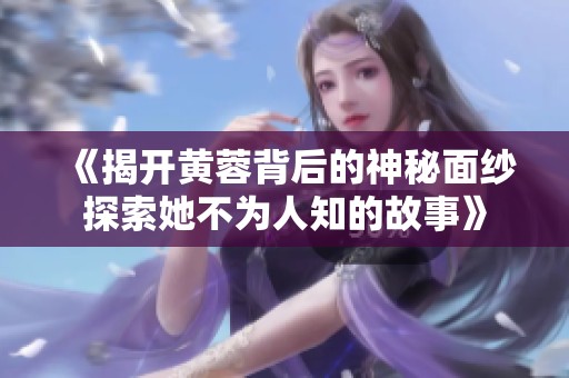 《揭开黄蓉背后的神秘面纱探索她不为人知的故事》