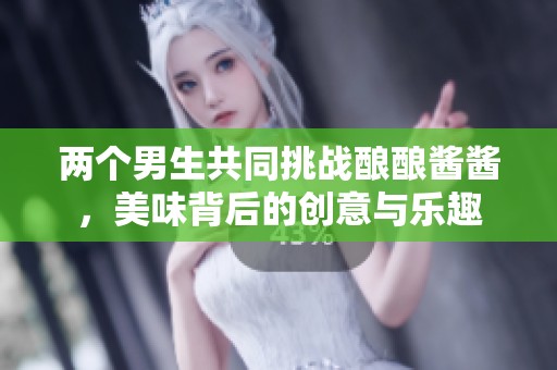 两个男生共同挑战酿酿酱酱，美味背后的创意与乐趣