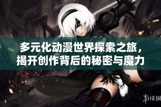 多元化动漫世界探索之旅，揭开创作背后的秘密与魔力