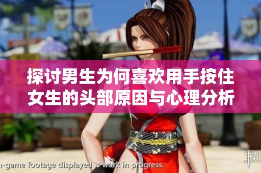 探讨男生为何喜欢用手按住女生的头部原因与心理分析