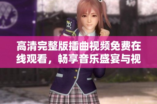 高清完整版插曲视频免费在线观看，畅享音乐盛宴与视听享受