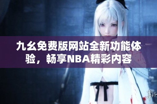 九幺免费版网站全新功能体验，畅享NBA精彩内容