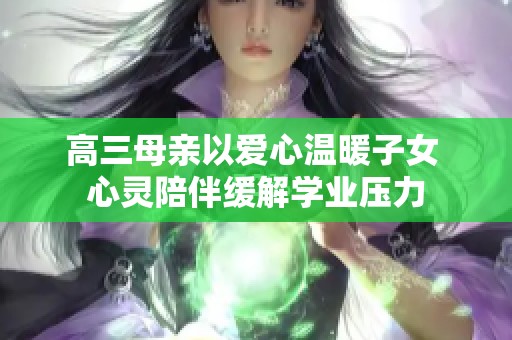 高三母亲以爱心温暖子女 心灵陪伴缓解学业压力