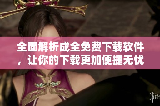 全面解析成全免费下载软件，让你的下载更加便捷无忧