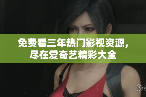 免费看三年热门影视资源，尽在爱奇艺精彩大全