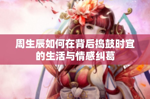 周生辰如何在背后捣鼓时宜的生活与情感纠葛