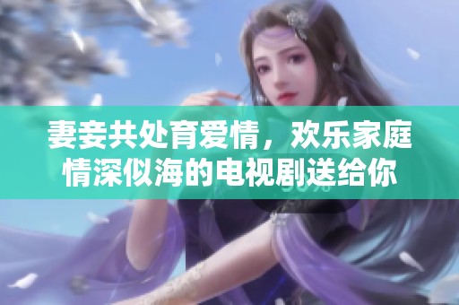 妻妾共处育爱情，欢乐家庭情深似海的电视剧送给你
