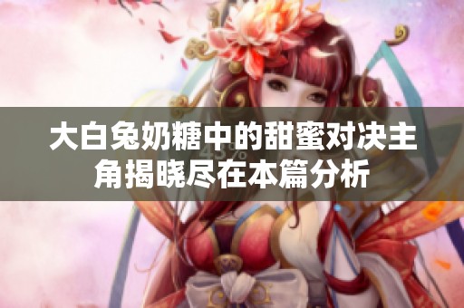 大白兔奶糖中的甜蜜对决主角揭晓尽在本篇分析
