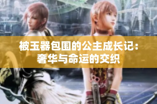 被玉器包围的公主成长记：奢华与命运的交织
