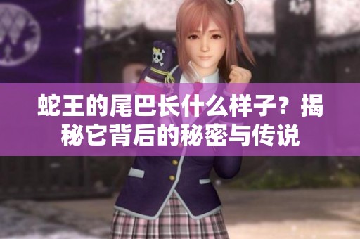 蛇王的尾巴长什么样子？揭秘它背后的秘密与传说