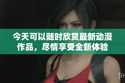 今天可以随时欣赏最新动漫作品，尽情享受全新体验