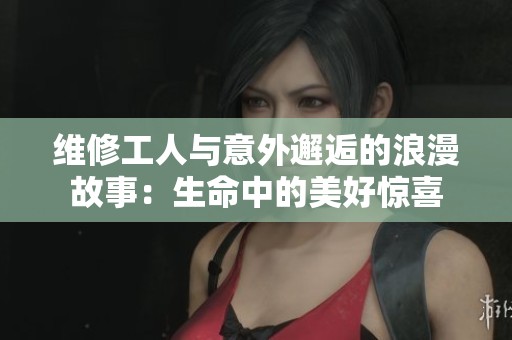 维修工人与意外邂逅的浪漫故事：生命中的美好惊喜