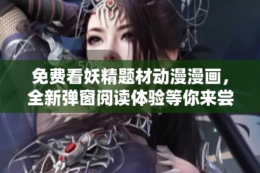 免费看妖精题材动漫漫画，全新弹窗阅读体验等你来尝试