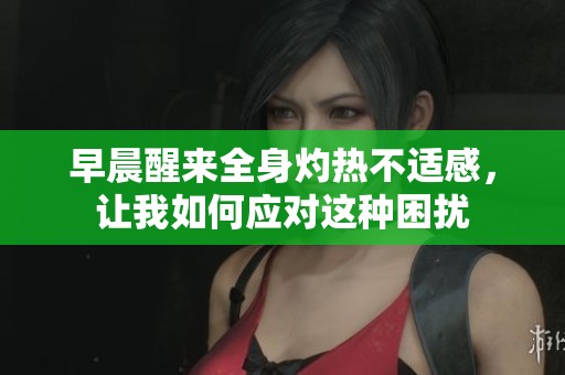早晨醒来全身灼热不适感，让我如何应对这种困扰