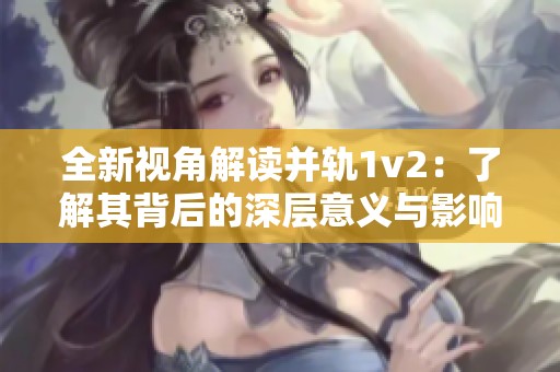 全新视角解读并轨1v2：了解其背后的深层意义与影响