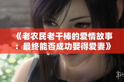 《老农民老干棒的爱情故事：最终能否成功娶得爱妻》