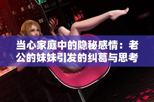 当心家庭中的隐秘感情：老公的妹妹引发的纠葛与思考