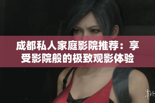成都私人家庭影院推荐：享受影院般的极致观影体验