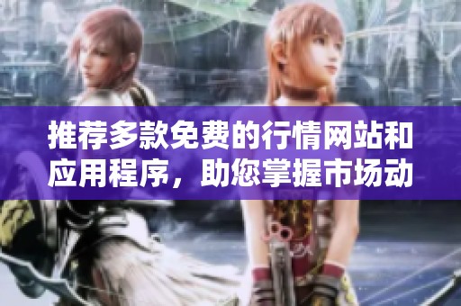 推荐多款免费的行情网站和应用程序，助您掌握市场动态