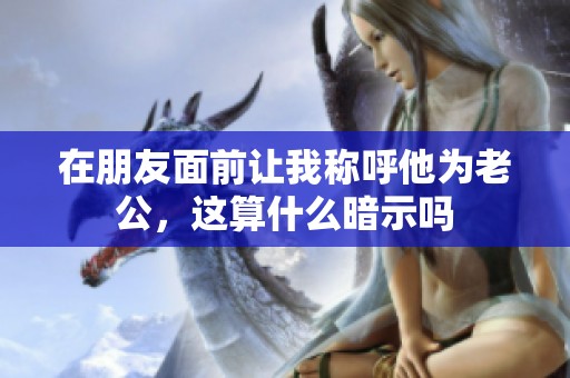在朋友面前让我称呼他为老公，这算什么暗示吗