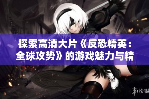 探索高清大片《反恐精英：全球攻势》的游戏魅力与精彩瞬间