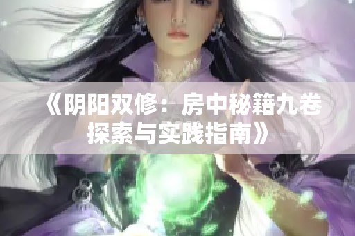 《阴阳双修：房中秘籍九卷探索与实践指南》