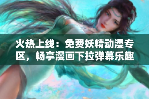 火热上线：免费妖精动漫专区，畅享漫画下拉弹幕乐趣