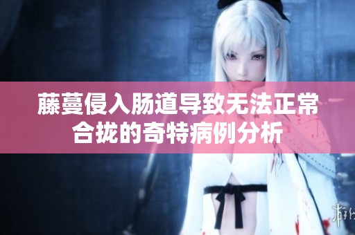 藤蔓侵入肠道导致无法正常合拢的奇特病例分析