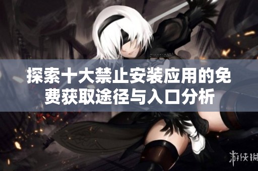 探索十大禁止安装应用的免费获取途径与入口分析