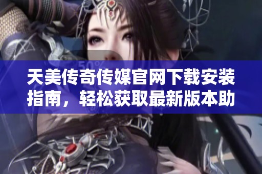 天美传奇传媒官网下载安装指南，轻松获取最新版本助手