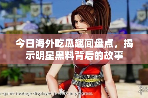 今日海外吃瓜趣闻盘点，揭示明星黑料背后的故事