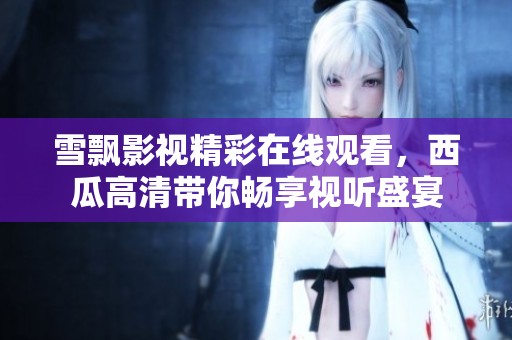 雪飘影视精彩在线观看，西瓜高清带你畅享视听盛宴