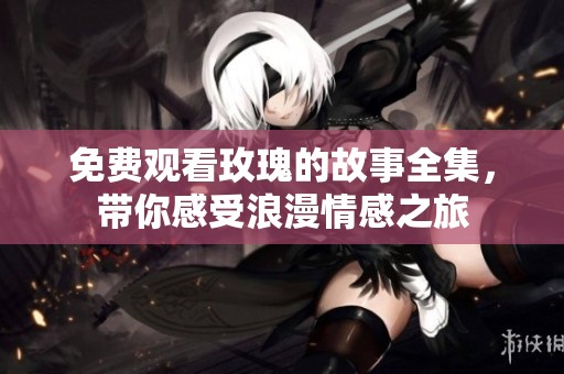 免费观看玫瑰的故事全集，带你感受浪漫情感之旅