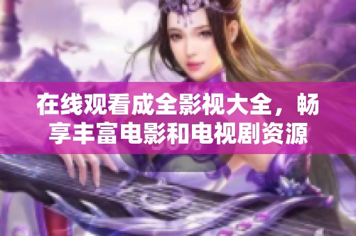 在线观看成全影视大全，畅享丰富电影和电视剧资源