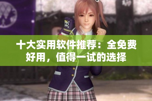 十大实用软件推荐：全免费好用，值得一试的选择