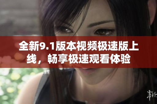 全新9.1版本视频极速版上线，畅享极速观看体验