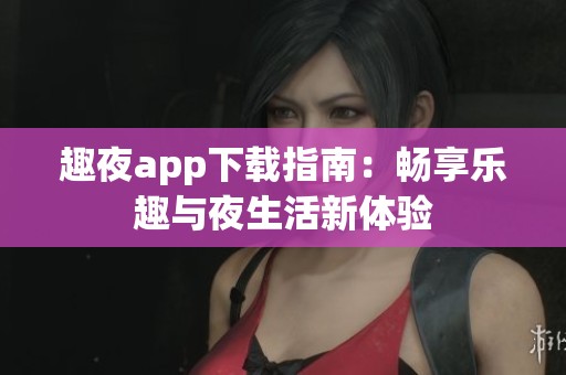 趣夜app下载指南：畅享乐趣与夜生活新体验