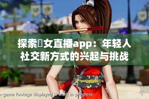 探索祼女直播app：年轻人社交新方式的兴起与挑战