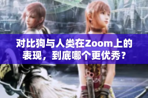 对比狗与人类在Zoom上的表现，到底哪个更优秀？