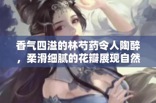 香气四溢的林芍药令人陶醉，柔滑细腻的花瓣展现自然之美